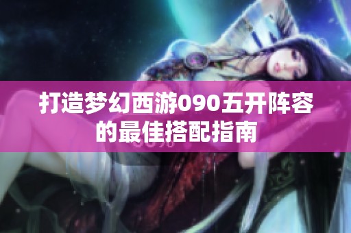 打造梦幻西游090五开阵容的最佳搭配指南