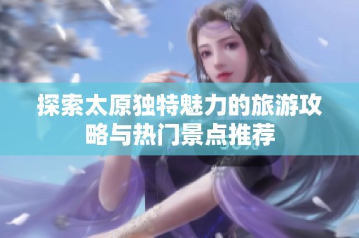 探索太原独特魅力的旅游攻略与热门景点推荐