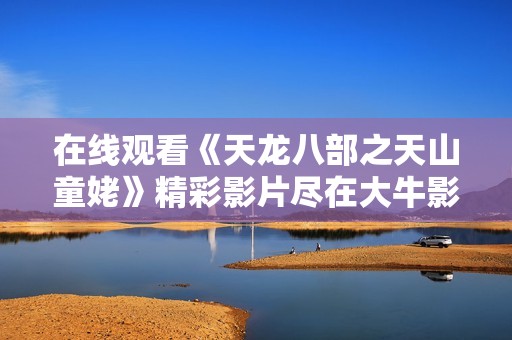 在线观看《天龙八部之天山童姥》精彩影片尽在大牛影库