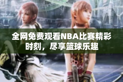 全网免费观看NBA比赛精彩时刻，尽享篮球乐趣