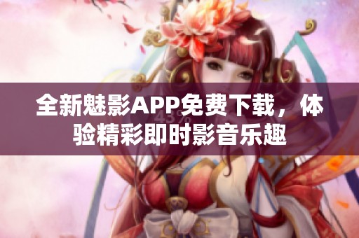 全新魅影APP免费下载，体验精彩即时影音乐趣