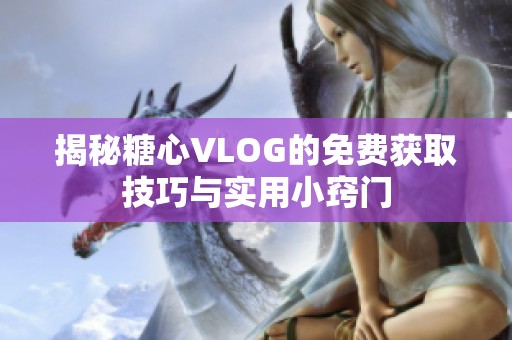 揭秘糖心VLOG的免费获取技巧与实用小窍门