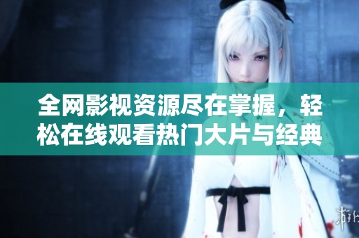 全网影视资源尽在掌握，轻松在线观看热门大片与经典剧集