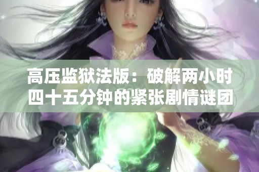 高压监狱法版：破解两小时四十五分钟的紧张剧情谜团