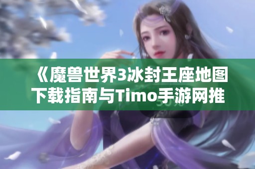 《魔兽世界3冰封王座地图下载指南与Timo手游网推荐》