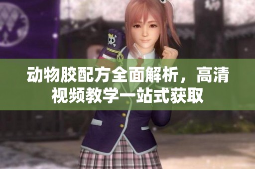 动物胶配方全面解析，高清视频教学一站式获取