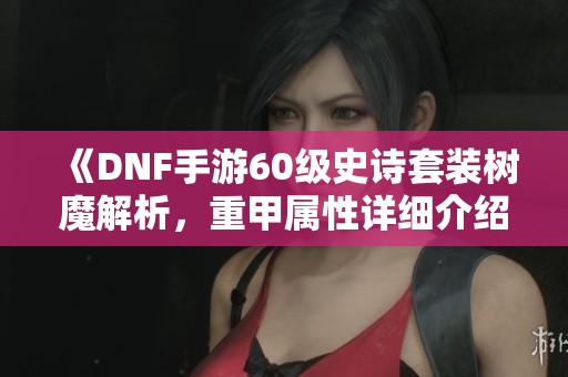 《DNF手游60级史诗套装树魔解析，重甲属性详细介绍》