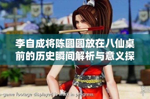 李自成将陈圆圆放在八仙桌前的历史瞬间解析与意义探讨