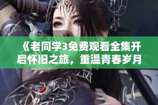 《老同学3免费观看全集开启怀旧之旅，重温青春岁月》