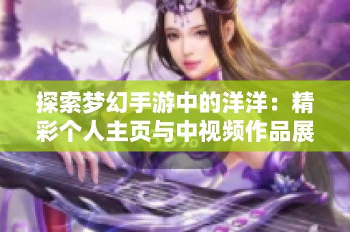 探索梦幻手游中的洋洋：精彩个人主页与中视频作品展示