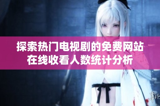 探索热门电视剧的免费网站在线收看人数统计分析