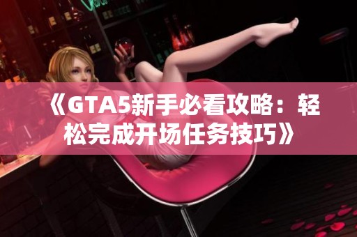 《GTA5新手必看攻略：轻松完成开场任务技巧》