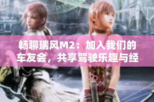 畅聊瑞风M2：加入我们的车友会，共享驾驶乐趣与经验