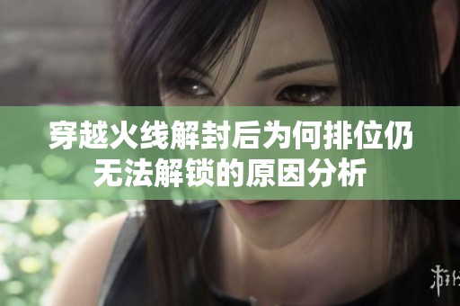 穿越火线解封后为何排位仍无法解锁的原因分析