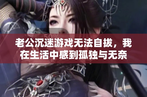 老公沉迷游戏无法自拔，我在生活中感到孤独与无奈