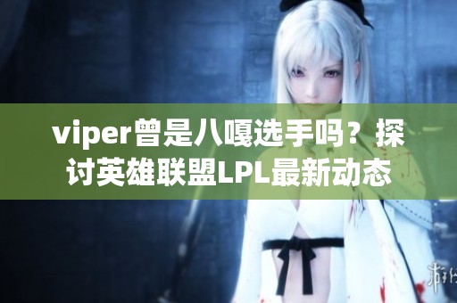 viper曾是八嘎选手吗？探讨英雄联盟LPL最新动态