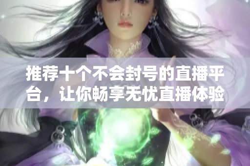 推荐十个不会封号的直播平台，让你畅享无忧直播体验