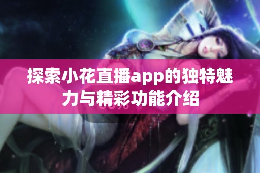 探索小花直播app的独特魅力与精彩功能介绍
