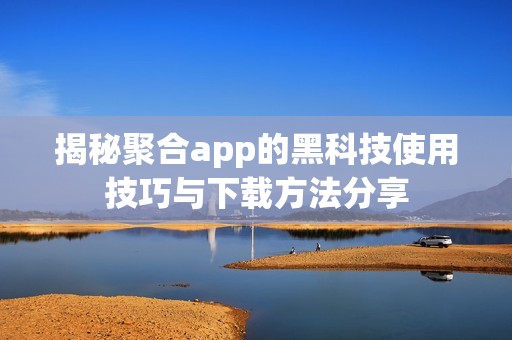 揭秘聚合app的黑科技使用技巧与下载方法分享