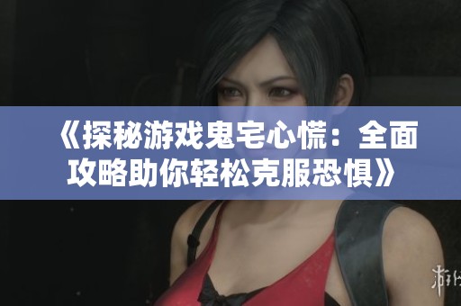 《探秘游戏鬼宅心慌：全面攻略助你轻松克服恐惧》