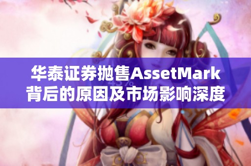 华泰证券抛售AssetMark背后的原因及市场影响深度分析