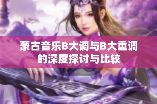 蒙古音乐B大调与B大重调的深度探讨与比较