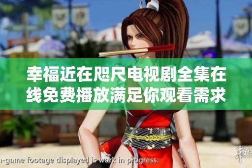 幸福近在咫尺电视剧全集在线免费播放满足你观看需求