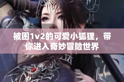 被困1v2的可爱小狐狸，带你进入奇妙冒险世界