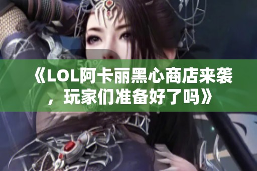 《LOL阿卡丽黑心商店来袭，玩家们准备好了吗》