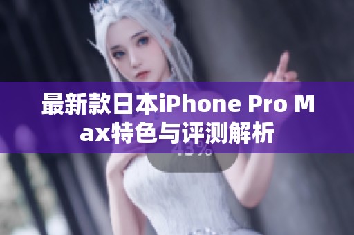 最新款日本iPhone Pro Max特色与评测解析