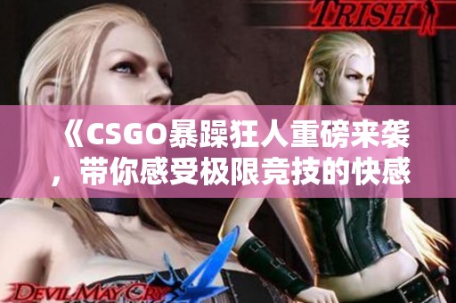 《CSGO暴躁狂人重磅来袭，带你感受极限竞技的快感》