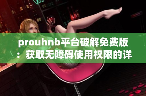 prouhnb平台破解免费版：获取无障碍使用权限的详细指南