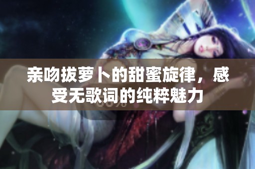 亲吻拔萝卜的甜蜜旋律，感受无歌词的纯粹魅力