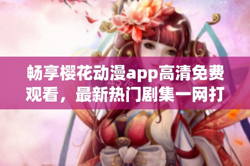 畅享樱花动漫app高清免费观看，最新热门剧集一网打尽