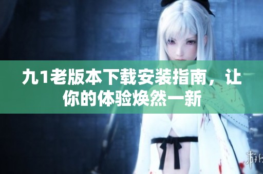 九1老版本下载安装指南，让你的体验焕然一新