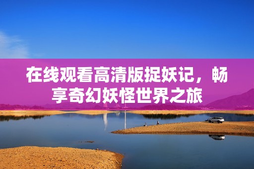 在线观看高清版捉妖记，畅享奇幻妖怪世界之旅