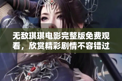 无敌琪琪电影完整版免费观看，欣赏精彩剧情不容错过