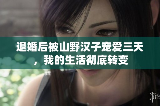退婚后被山野汉子宠爱三天，我的生活彻底转变