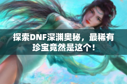 探索DNF深渊奥秘，最稀有珍宝竟然是这个！