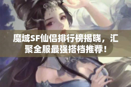 魔域SF仙侣排行榜揭晓，汇聚全服最强搭档推荐！