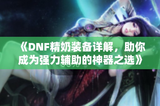 《DNF精奶装备详解，助你成为强力辅助的神器之选》