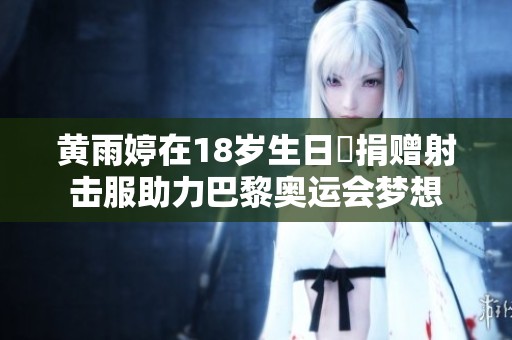 黄雨婷在18岁生日時捐赠射击服助力巴黎奥运会梦想