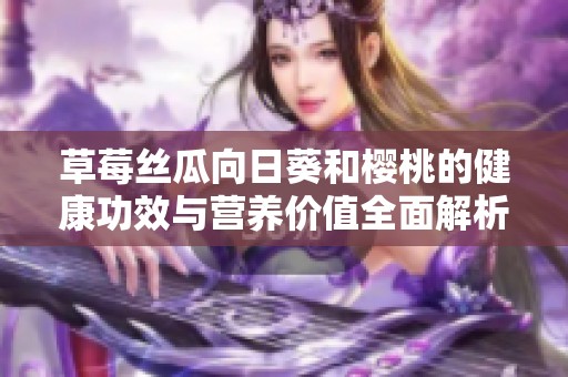 草莓丝瓜向日葵和樱桃的健康功效与营养价值全面解析
