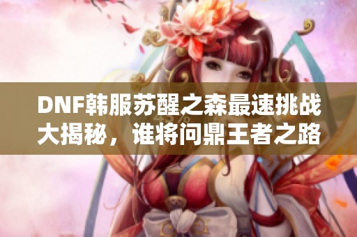 DNF韩服苏醒之森最速挑战大揭秘，谁将问鼎王者之路？