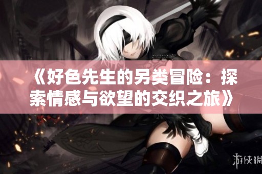《好色先生的另类冒险：探索情感与欲望的交织之旅》