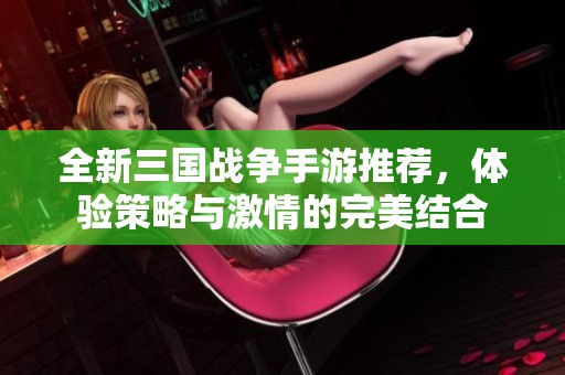 全新三国战争手游推荐，体验策略与激情的完美结合