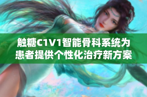 触糖C1V1智能骨科系统为患者提供个性化治疗新方案