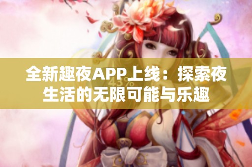 全新趣夜APP上线：探索夜生活的无限可能与乐趣