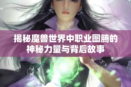 揭秘魔兽世界中职业图腾的神秘力量与背后故事