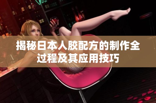 揭秘日本人胶配方的制作全过程及其应用技巧